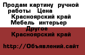 Продам картину  ручной работы › Цена ­ 3 000 - Красноярский край Мебель, интерьер » Другое   . Красноярский край